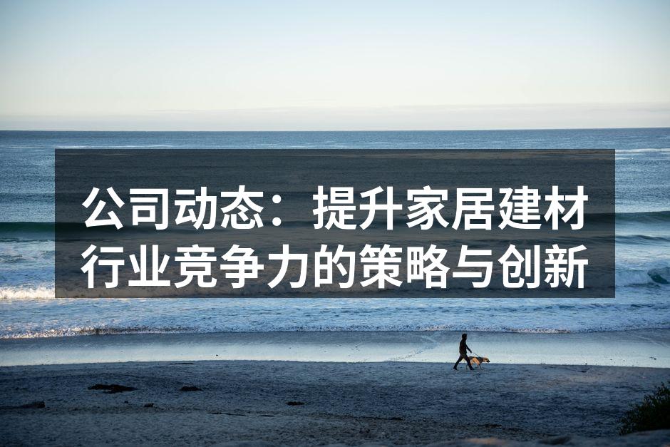公司动态：提升家居建材行业竞争力的策略与创新